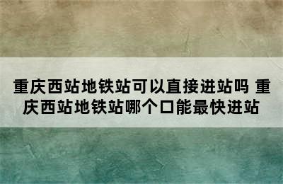 重庆西站地铁站可以直接进站吗 重庆西站地铁站哪个口能最快进站